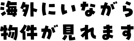 海外にいながら物件が見れます